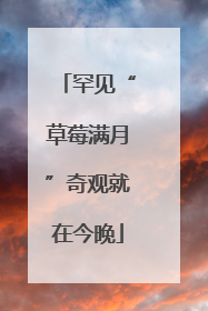 罕见“草莓满月”奇观就在今晚