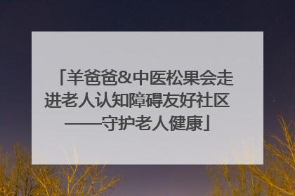 羊爸爸&中医松果会走进老人认知障碍友好社区——守护老人健康