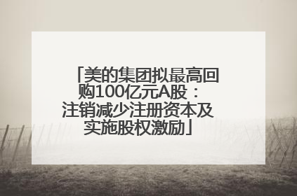 美的集团拟最高回购100亿元A股：注销减少注册资本及实施股权激励