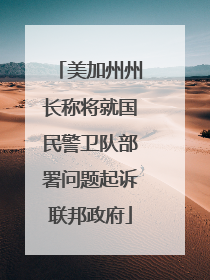 美加州州长称将就国民警卫队部署问题起诉联邦政府