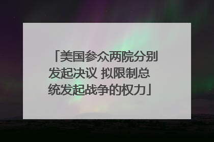 美国参众两院分别发起决议 拟限制总统发起战争的权力