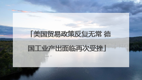 美国贸易政策反复无常 德国工业产出面临再次受挫