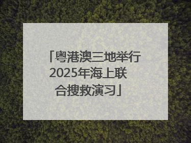 粤港澳三地举行2025年海上联合搜救演习