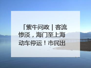 紫牛问政｜客流惨淡，海门至上海动车停运！市民出行不便，呼吁铁路部门恢复班次