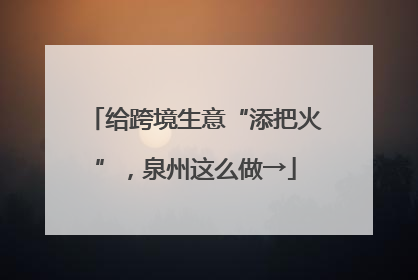给跨境生意“添把火”，泉州这么做→
