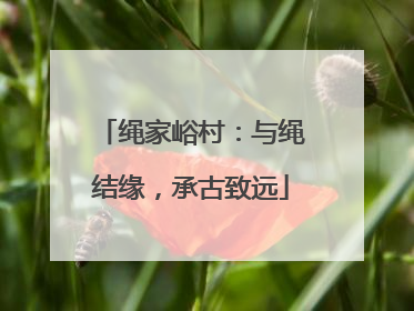 绳家峪村：与绳结缘，承古致远
