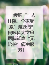 缓解“一人住院、全家受累”难题 宁夏医科大学总医院试点“无陪护”病房服务