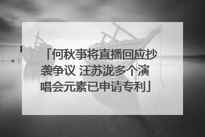何秋亊将直播回应抄袭争议 汪苏泷多个演唱会元素已申请专利