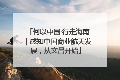 何以中国·行走海南｜感知中国商业航天发展，从文昌开始
