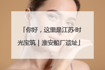 你好，这里是江苏·时光宝筑｜淮安船厂遗址