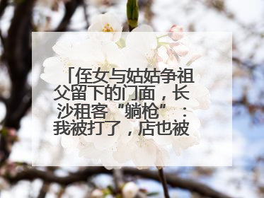 侄女与姑姑争祖父留下的门面，长沙租客“躺枪”：我被打了，店也被锁了！