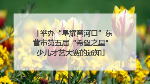 举办“星耀黄河口”东营市第五届“希望之星”少儿才艺大赛的通知