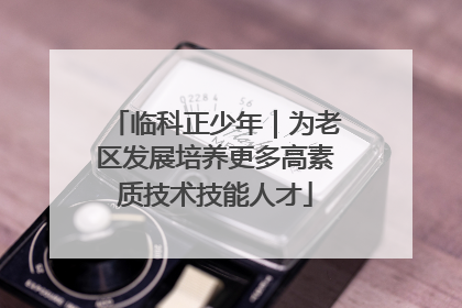 临科正少年｜为老区发展培养更多高素质技术技能人才