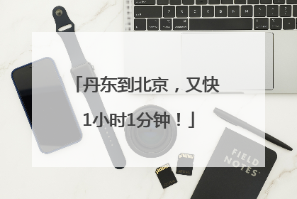 丹东到北京，又快1小时1分钟！