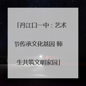 丹江口一中：艺术节传承文化基因 师生共筑文明家园