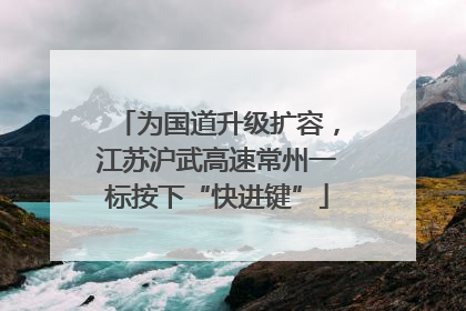 为国道升级扩容，江苏沪武高速常州一标按下“快进键”