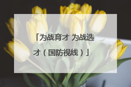 为战育才 为战选才（国防视线）