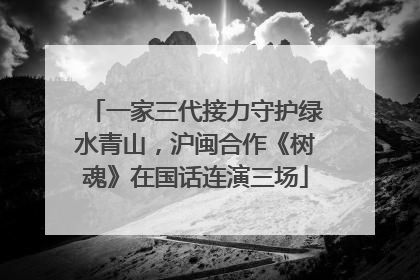 一家三代接力守护绿水青山，沪闽合作《树魂》在国话连演三场