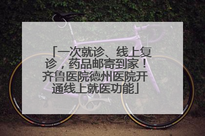 一次就诊、线上复诊，药品邮寄到家！齐鲁医院德州医院开通线上就医功能