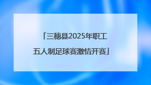 三穗县2025年职工五人制足球赛激情开赛