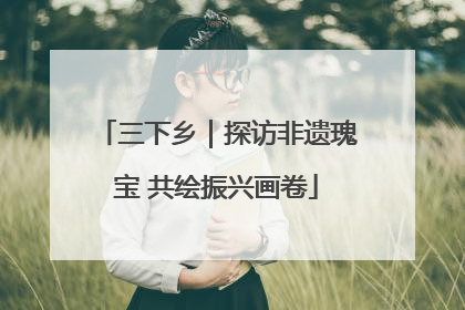 三下乡｜探访非遗瑰宝 共绘振兴画卷
