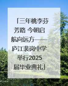 三年桃李芬芳路 今朝启航向远方——庐江裴岗中学举行2025届毕业典礼
