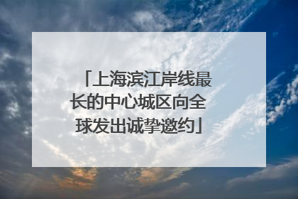 上海滨江岸线最长的中心城区向全球发出诚挚邀约