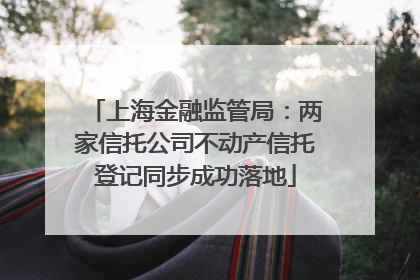 上海金融监管局：两家信托公司不动产信托登记同步成功落地