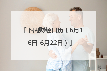 下周财经日历（6月16日-6月22日）