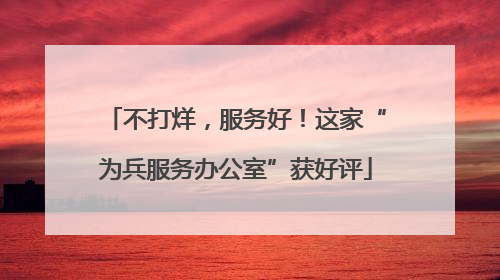 不打烊，服务好！这家“为兵服务办公室”获好评