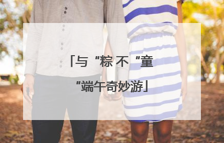 与“粽 不“童“端午奇妙游