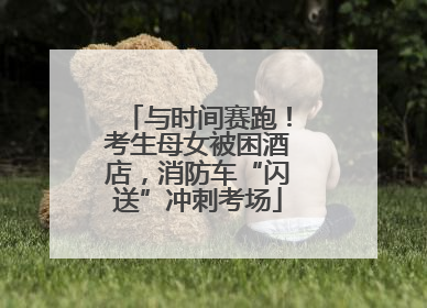 与时间赛跑！考生母女被困酒店，消防车“闪送”冲刺考场