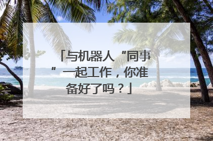 与机器人“同事”一起工作，你准备好了吗？