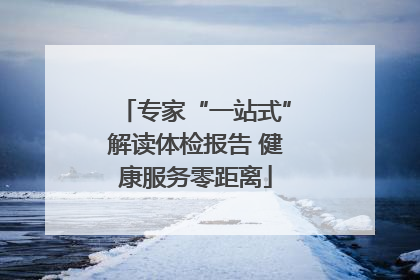 专家“一站式”解读体检报告 健康服务零距离