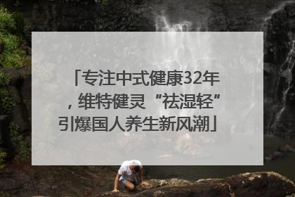 专注中式健康32年，维特健灵“祛湿轻”引爆国人养生新风潮