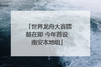 世界龙舟大赛擂鼓在即 今年首设南安本地组