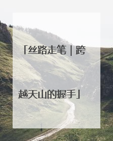 丝路走笔｜跨越天山的握手
