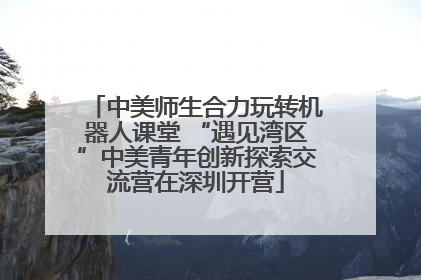 中美师生合力玩转机器人课堂 “遇见湾区”中美青年创新探索交流营在深圳开营