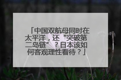 中国双航母同时在太平洋，还“突破第二岛链”？日本该如何客观理性看待？
