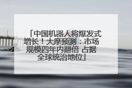 中国机器人将爆发式增长！大摩预测：市场规模四年内翻倍 占据全球统治地位
