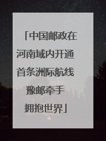 中国邮政在河南域内开通首条洲际航线 豫邮牵手 拥抱世界