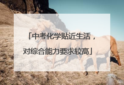 中考化学贴近生活，对综合能力要求较高