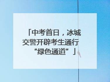 中考首日，冰城交警开辟考生通行“绿色通道”