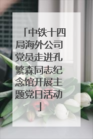 中铁十四局海外公司党员走进孔繁森同志纪念馆开展主题党日活动