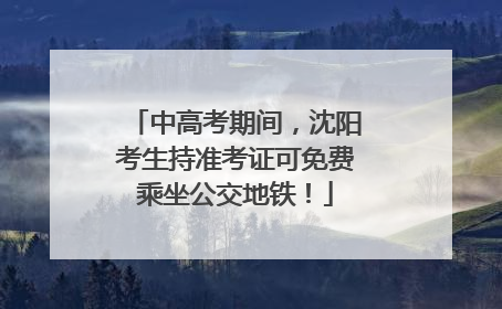 中高考期间，沈阳考生持准考证可免费乘坐公交地铁！