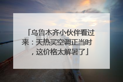 乌鲁木齐小伙伴看过来：天热买空调正当时，这价格太解暑了