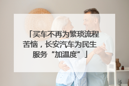 买车不再为繁琐流程苦恼，长安汽车为民生服务“加温度”