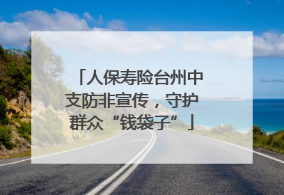 人保寿险台州中支防非宣传，守护群众“钱袋子”