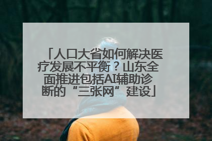 人口大省如何解决医疗发展不平衡？山东全面推进包括AI辅助诊断的“三张网”建设