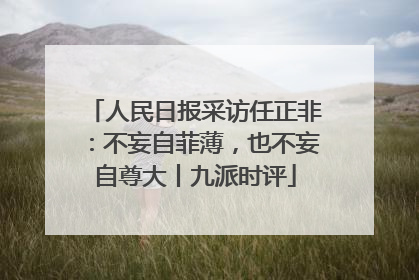 人民日报采访任正非：不妄自菲薄，也不妄自尊大丨九派时评